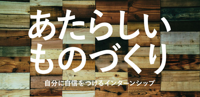 「あたらしいものずくり」 自分に自信をつけるインターンシップ